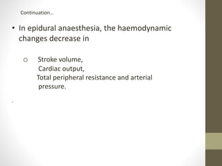 • In epidural anaesthesia, the haemodynamic
changes decrease in
o Stroke volume,
Cardiac output,
Total peripheral resistance and arterial
pressure.
.
Continuation…
 