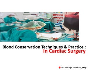 Blood Conservation Techniques & Practice :
In Cardiac Surgery
Ns. Dwi Sigit Shiamtafa, SKep
 