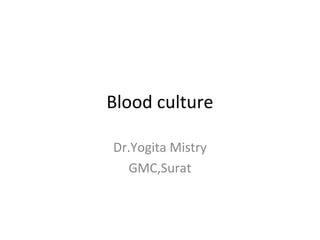 Blood culture
Dr.Yogita Mistry
GMC,Surat
 