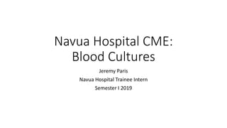 Navua Hospital CME:
Blood Cultures
Jeremy Paris
Navua Hospital Trainee Intern
Semester I 2019
 