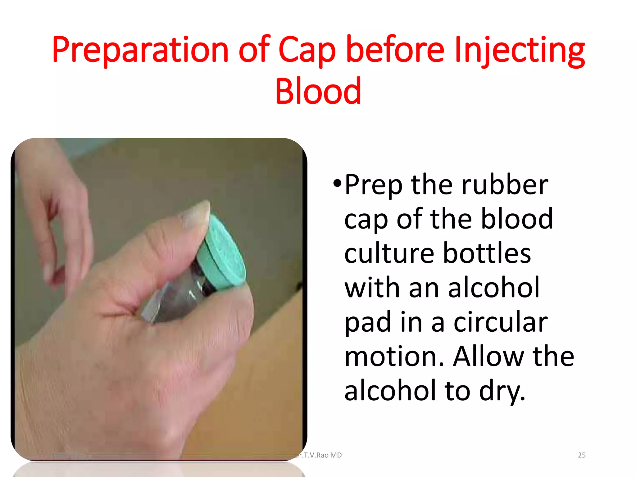 Preparation of Cap before Injecting
Blood
•Prep the rubber
cap of the blood
culture bottles
with an alcohol
pad in a circular
motion. Allow the
alcohol to dry.
Dr.T.V.Rao MD 252/9/2016
 