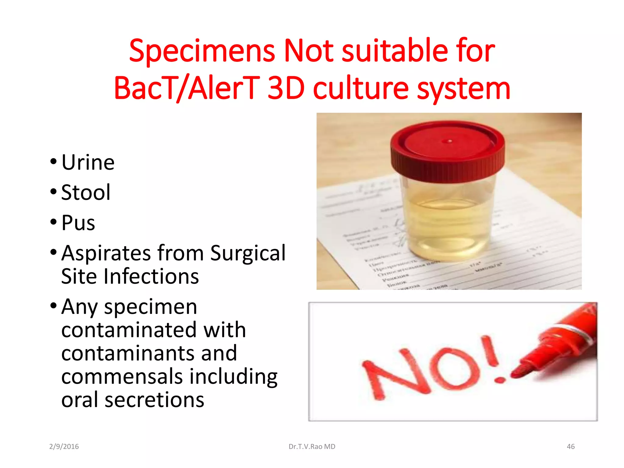 Specimens Not suitable for
BacT/AlerT 3D culture system
•Urine
•Stool
•Pus
•Aspirates from Surgical
Site Infections
•Any specimen
contaminated with
contaminants and
commensals including
oral secretions
Dr.T.V.Rao MD 462/9/2016
 