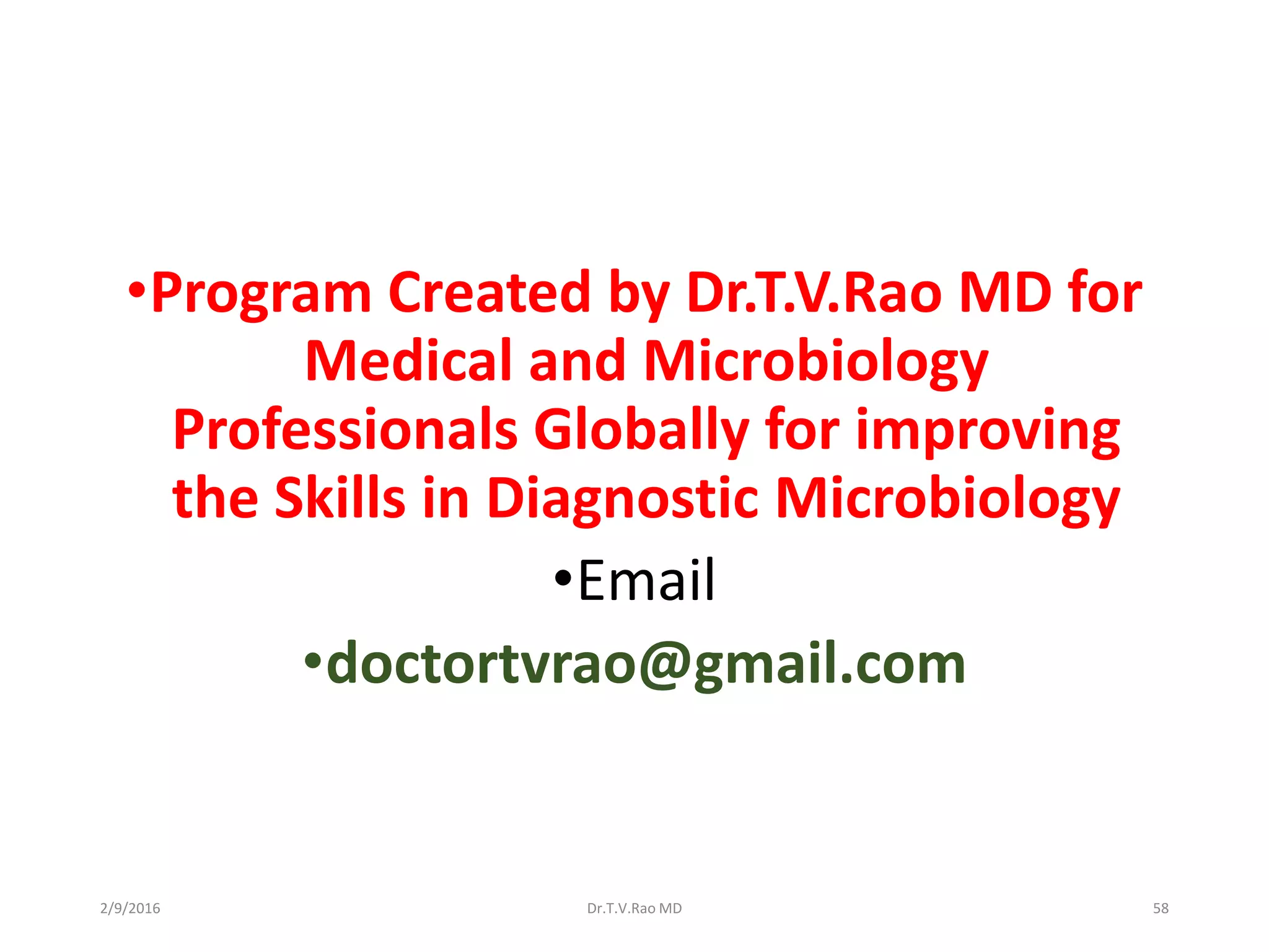 •Program Created by Dr.T.V.Rao MD for
Medical and Microbiology
Professionals Globally for improving
the Skills in Diagnostic Microbiology
•Email
•doctortvrao@gmail.com
Dr.T.V.Rao MD 582/9/2016
 