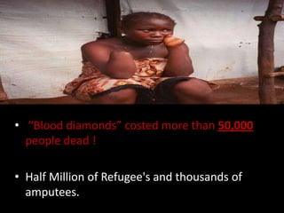 • “Blood diamonds” costed more than 50,000
  people dead !

• Half Million of Refugee's and thousands of
  amputees.
 