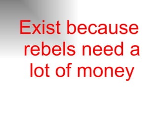 Exist because rebels need a lot of money 