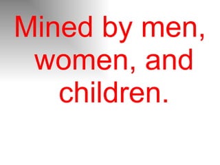 Mined by men, women, and children. 
