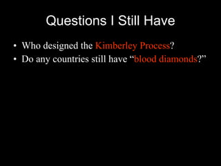 Questions I Still Have Who designed the  Kimberley Process ? Do any countries still have “ blood diamonds ?” 