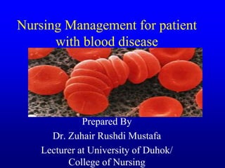 Nursing Management for patient
with blood disease
Prepared By
Dr. Zuhair Rushdi Mustafa
Lecturer at University of Duhok/
College of Nursing
 
