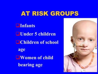 AT RISK GROUPS
Infants
Under 5 children
Children of school
age
Women of child
bearing age
 
