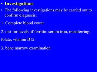 • Investigations
• The following investigations may be carried out to
confirm diagnosis:
1. Complete blood count
2. test for levels of ferritin, serum iron, transferring,
folate, vitamin B12
3. bone marrow examination
 