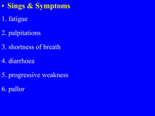 • Sings & Symptoms
1. fatigue
2. palpitations
3. shortness of breath
4. diarrhoea
5. progressive weakness
6. pallor
 