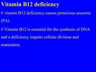 Vitamin B12 deficiency
# vitamin B12 deficiency causes pernicious anaemia
(PA).
# Vitamin B12 is essential for the synthesis of DNA
and a deficiency impairs cellular division and
maturation.
 