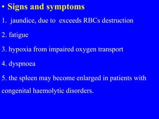 • Signs and symptoms
1. jaundice, due to exceeds RBCs destruction
2. fatigue
3. hypoxia from impaired oxygen transport
4. dyspnoea
5. the spleen may become enlarged in patients with
congenital haemolytic disorders.
 