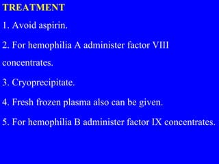 TREATMENT
1. Avoid aspirin.
2. For hemophilia A administer factor VIII
concentrates.
3. Cryoprecipitate.
4. Fresh frozen plasma also can be given.
5. For hemophilia B administer factor IX concentrates.
 