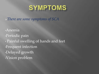 There are some symptoms of SCA
•Anemia
•Periodic pain
• Painful swelling of hands and feet
•Frequent infection
•Delayed growth
•Vision problem
 