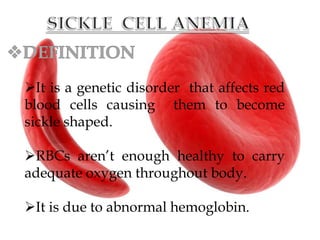 It is a genetic disorder that affects red
blood cells causing them to become
sickle shaped.
RBCs aren’t enough healthy to carry
adequate oxygen throughout body.
It is due to abnormal hemoglobin.
 
