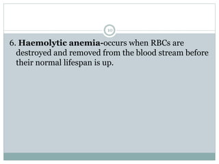 10
6. Haemolytic anemia-occurs when RBCs are
destroyed and removed from the blood stream before
their normal lifespan is up.
 