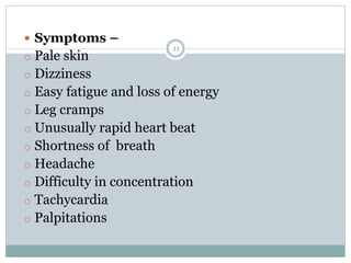 11
 Symptoms –
o Pale skin
o Dizziness
o Easy fatigue and loss of energy
o Leg cramps
o Unusually rapid heart beat
o Shortness of breath
o Headache
o Difficulty in concentration
o Tachycardia
o Palpitations
 