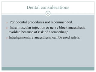 Dental considerations
14
o Periodontal procedures not recommended.
o Intra muscular injection & nerve block anaesthesia
avoided because of risk of haemorrhage.
o Intraligamentary anaesthesia can be used safely.
 