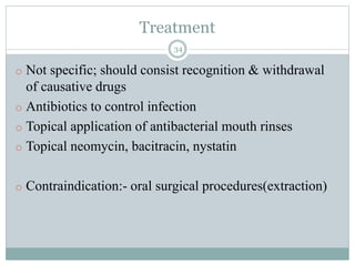 Treatment
34
o Not specific; should consist recognition & withdrawal
of causative drugs
o Antibiotics to control infection
o Topical application of antibacterial mouth rinses
o Topical neomycin, bacitracin, nystatin
o Contraindication:- oral surgical procedures(extraction)
 