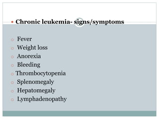 37 Chronic leukemia- signs/symptoms
o Fever
o Weight loss
o Anorexia
o Bleeding
o Thrombocytopenia
o Splenomegaly
o Hepatomegaly
o Lymphadenopathy
 