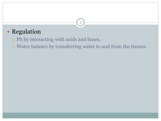 5
 Regulation
 Ph by interacting with acids and bases.
 Water balance by transferring water to and from the tissues.
 