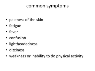 common symptoms
• paleness of the skin
• fatigue
• fever
• confusion
• lightheadedness
• dizziness
• weakness or inability to do physical activity
 
