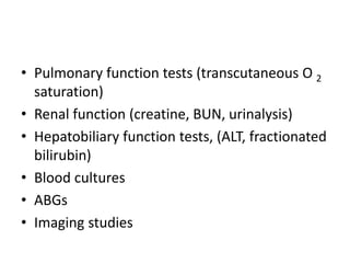 • Pulmonary function tests (transcutaneous O 2
saturation)
• Renal function (creatine, BUN, urinalysis)
• Hepatobiliary function tests, (ALT, fractionated
bilirubin)
• Blood cultures
• ABGs
• Imaging studies
 
