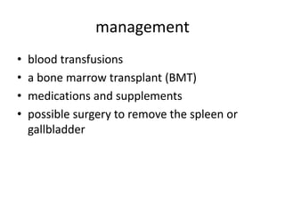 management
• blood transfusions
• a bone marrow transplant (BMT)
• medications and supplements
• possible surgery to remove the spleen or
gallbladder
 
