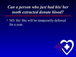 Can a person who just had his/ her tooth extracted donate blood? NO. He/ She will be temporarily deferred for a year. 