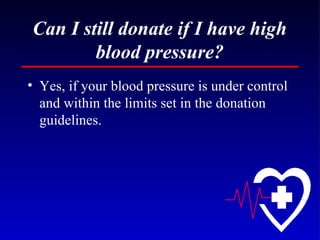 Can I still donate if I have high blood pressure? Yes, if your blood pressure is under control and within the limits set in the donation guidelines. 