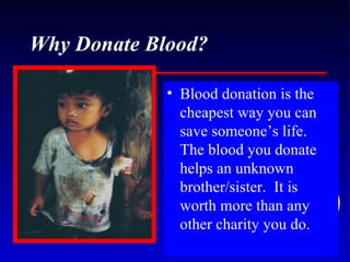 Why Donate Blood? Blood donation is the cheapest way you can save someone’s life. The blood you donate helps an unknown brother/sister.  It is worth more than any other charity you do.  