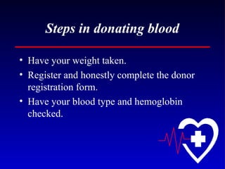 Steps in donating blood Have your weight taken. Register and honestly complete the donor registration form. Have your blood type and hemoglobin checked. 