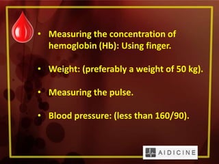 • Measuring the concentration of
hemoglobin (Hb): Using finger.
• Weight: (preferably a weight of 50 kg).
• Measuring the pulse.
• Blood pressure: (less than 160/90).
 