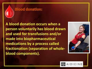 A blood donation occurs when a
person voluntarily has blood drawn
and used for transfusions and/or
made into biopharmaceutical
medications by a process called
fractionation (separation of whole-
blood components).
 