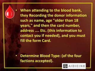 • When attending to the blood bank,
they Recording the donor information
such as name, age "older than 18
years," and then the card number,
address .... Etc. (this information to
contact you if needed), and you must
fill the form Card.
• Determine Blood Type: (of the four
factions accepted).
 