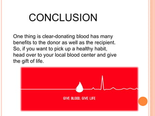 CONCLUSION 
One thing is clear-donating blood has many 
benefits to the donor as well as the recipient. 
So, if you want to pick up a healthy habit, 
head over to your local blood center and give 
the gift of life. 
 