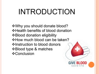 INTRODUCTION 
Why you should donate blood? 
Health benefits of blood donation 
Blood donation eligibility 
How much blood can be taken? 
Instruction to blood donors 
Blood type & matches 
Conclusion 
 