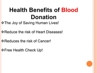 Health Benefits of Blood 
Donation 
The Joy of Saving Human Lives! 
Reduce the risk of Heart Diseases! 
Reduces the risk of Cancer! 
Free Health Check Up! 
 