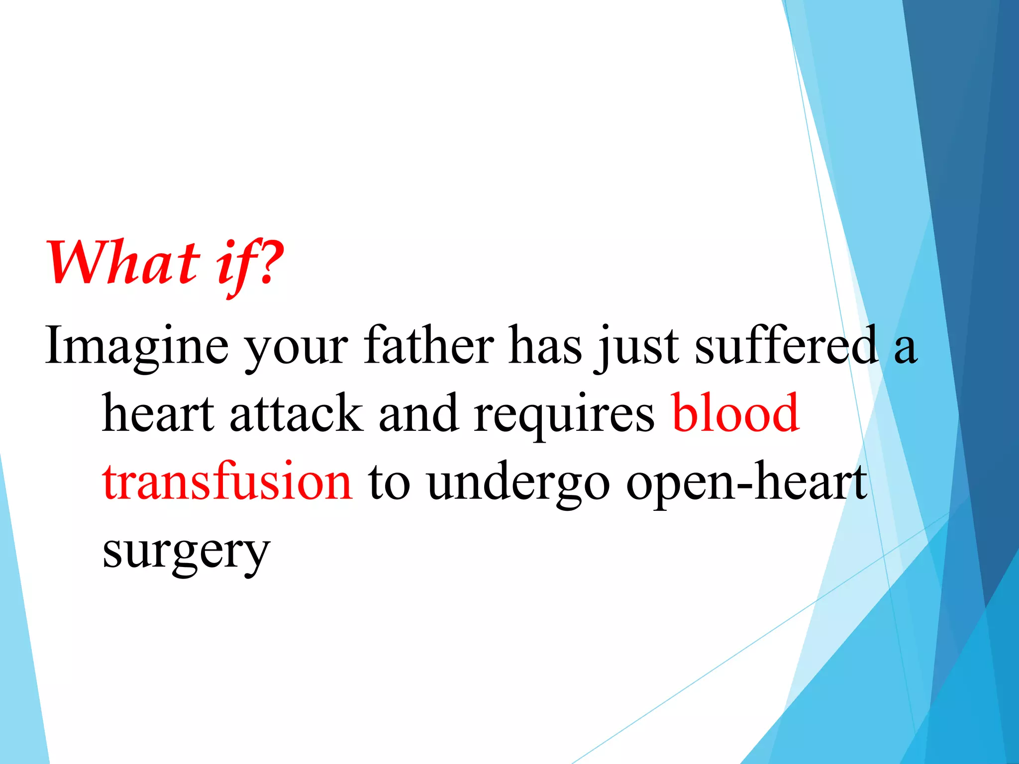 Imagine your father has just suffered a
heart attack and requires blood
transfusion to undergo open-heart
surgery
What if?
 