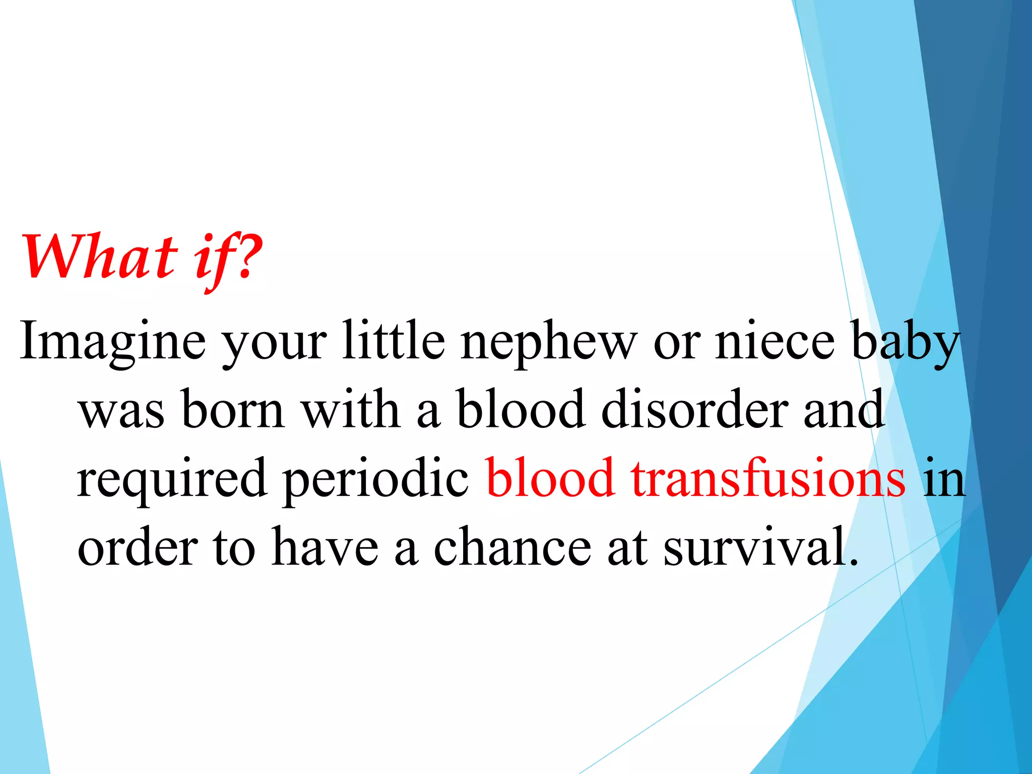 Imagine your little nephew or niece baby
was born with a blood disorder and
required periodic blood transfusions in
order to have a chance at survival.
What if?
 