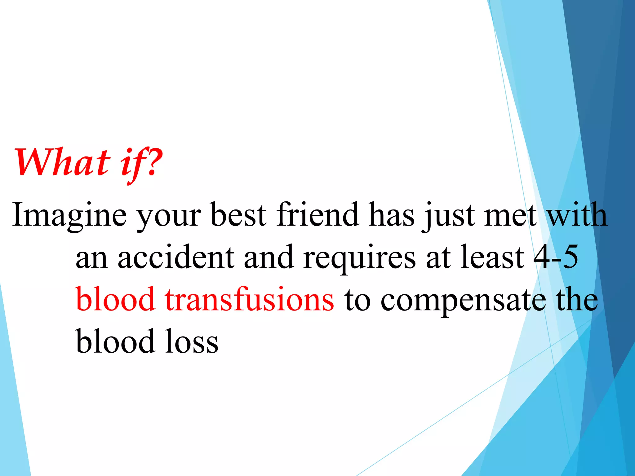 Imagine your best friend has just met with
an accident and requires at least 4-5
blood transfusions to compensate the
blood loss
What if?
 