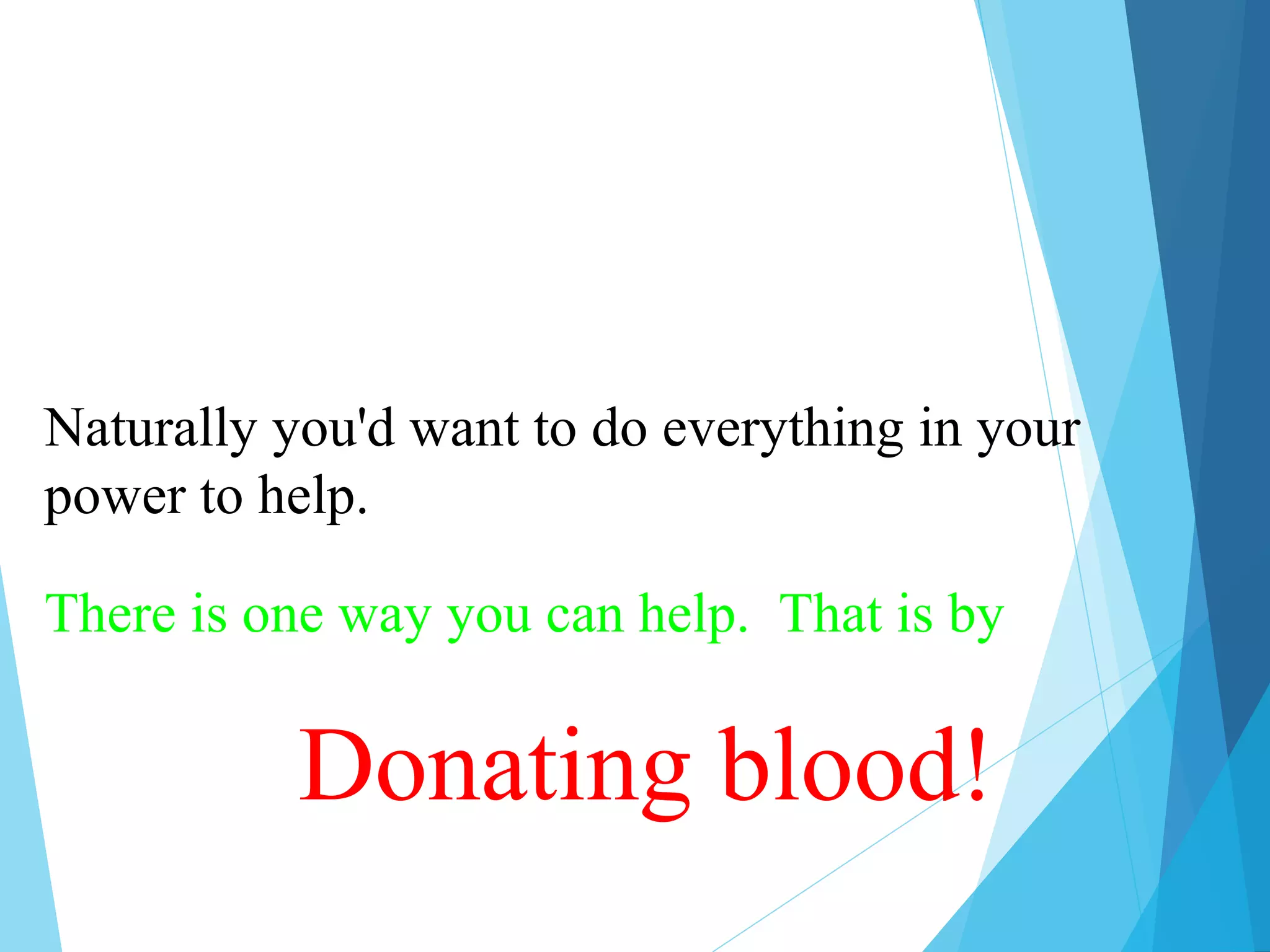Naturally you'd want to do everything in your
power to help.
There is one way you can help. That is by
Donating blood!
 