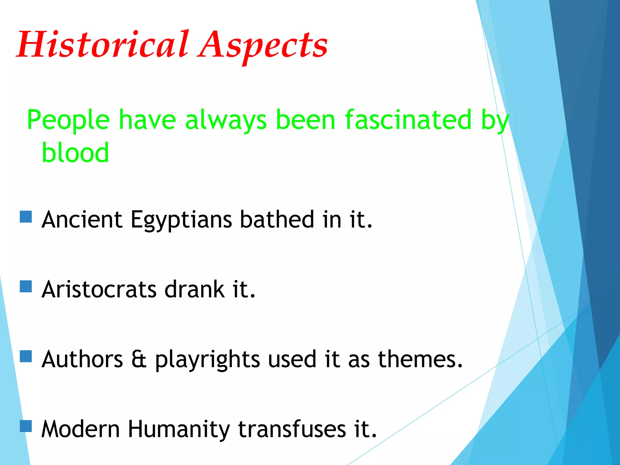 Historical Aspects
People have always been fascinated by
blood
 Ancient Egyptians bathed in it.
 Aristocrats drank it.
 Authors & playrights used it as themes.
 Modern Humanity transfuses it.
 