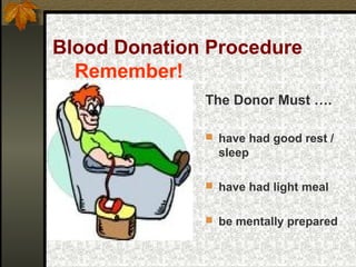 Blood Donation Procedure
Remember!
The Donor Must ….
 have had good rest /
sleep
 have had light meal
 be mentally prepared
 
