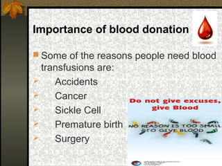 Importance of blood donation
 Some of the reasons people need blood
transfusions are:
 Accidents
 Cancer
 Sickle Cell
 Premature birth
 Surgery
 
