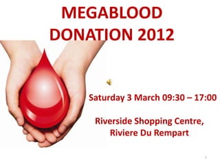 MEGABLOOD
DONATION 2012


    Saturday 3 March 09:30 – 17:00

     Riverside Shopping Centre,
        Riviere Du Rempart

                                  1
 