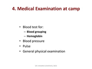 4. Medical Examination at camp


   • Blood test for:
      – Blood grouping
      – Hemoglobin
   • Blood pressure
   • Pulse
   • General physical examination


              DR.VINAMRA DHARIWAL MDS
 