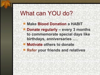 What can YOU do? Make  Blood Donation  a HABIT Donate regularly  – every 3 months to commemorate special days like birthdays, anniversaries …. Motivate  others to donate Refer  your friends and relatives 