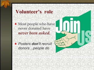 Volunteer’s  role Most people who have never donated have  never been asked . Posters  don’t  recruit donors…people do 